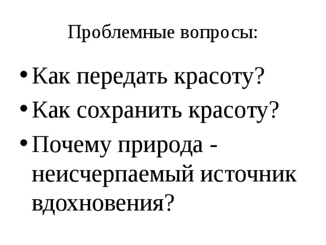 Проблемные вопросы: Как передать красоту? Как сохранить красоту? Почему природа - неисчерпаемый источник вдохновения? 