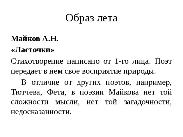 Образ лета Майков А.Н. «Ласточки» Стихотворение написано от 1-го лица. Поэт передает в нем свое восприятие природы.  В отличие от других поэтов, например, Тютчева, Фета, в поэзии Майкова нет той сложности мысли, нет той загадочности, недосказанности. 