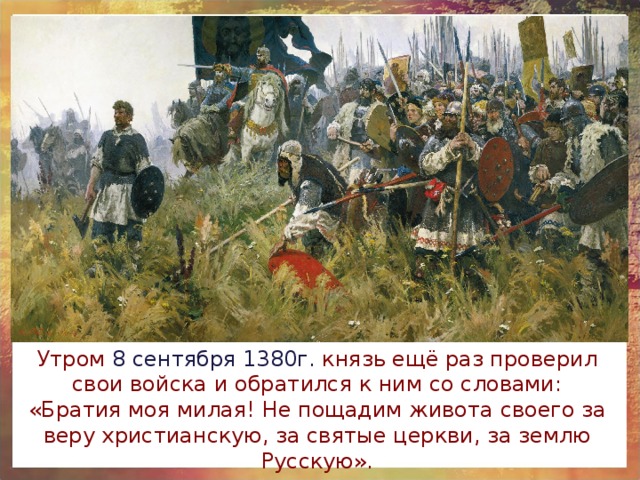 Утром 8 сентября 1380г. князь ещё раз проверил свои войска и обратился к ним со словами: «Братия моя милая! Не пощадим живота своего за веру христианскую, за святые церкви, за землю Русскую». 