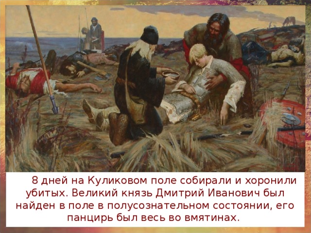 8 дней на Куликовом поле собирали и хоронили убитых. Великий князь Дмитрий Иванович был найден в поле в полусознательном состоянии, его панцирь был весь во вмятинах. 