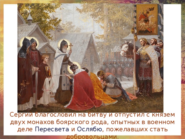 Сергий благословил на битву и отпустил с князем двух монахов боярского рода, опытных в военном деле Пересвета и Ослябю , пожелавших стать добровольцами. 