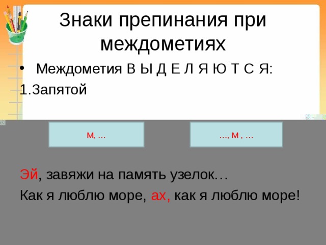 Знаки препинания при междометиях  Междометия В Ы Д Е Л Я Ю Т С Я: Запятой Эй , завяжи на память узелок… Как я люблю море, ах, как я люблю море! М, … … , М , … 