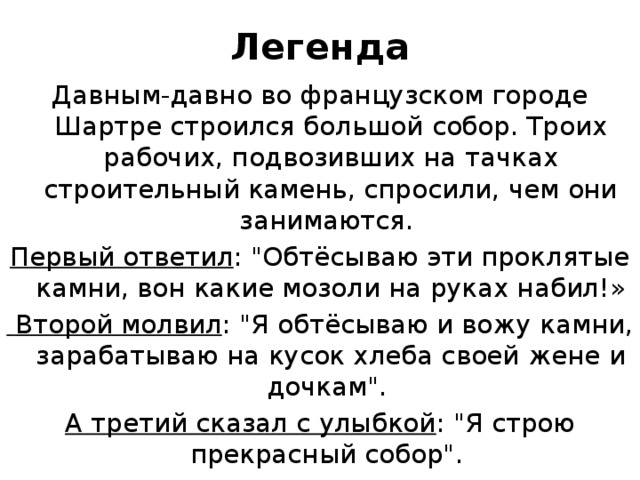 Легенда Давным-давно во французском городе Шартре строился большой собор. Троих рабочих, подвозивших на тачках строительный камень, спросили, чем они занимаются. Первый ответил : 