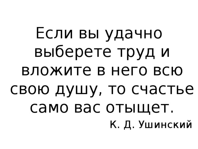 Если вы удачно выберете труд и вложите в него всю свою душу, то счастье само вас отыщет. К. Д. Ушинский 