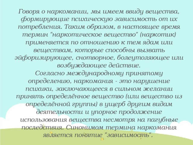 Говоря о наркомании, мы имеем ввиду вещества, формирующие психическую зависимость от их потребления. Таким образом, в настоящее время термин 