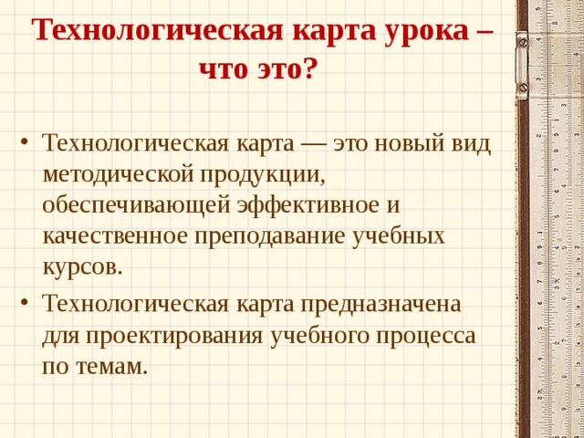 Технологическая карта урока – что это?   Технологическая карта — это новый вид методической продукции, обеспечивающей эффективное и качественное преподавание учебных курсов. Технологическая карта предназначена для проектирования учебного процесса по темам. 