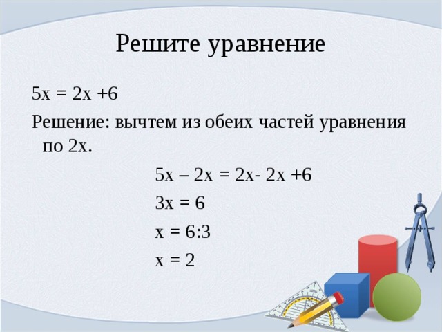 Решите уравнение  5х = 2х +6  Решение: вычтем из обеих частей уравнения по 2х.  5х – 2х = 2х- 2х +6  3х = 6  х = 6:3  х = 2 