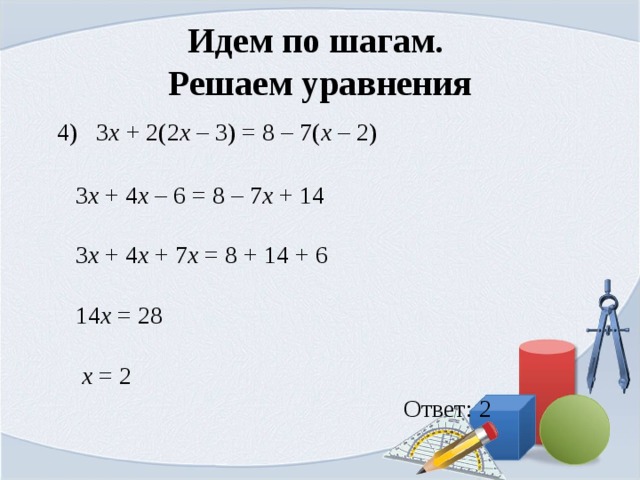 Идем по шагам.  Решаем уравнения  4) 3 х  + 2(2 х  – 3) = 8 – 7( х  – 2)    3 х  + 4 х  – 6 = 8 – 7 х  + 14    3 х  + 4 х  + 7 х  = 8 + 14 + 6    14 х  = 28    х  = 2  Ответ: 2 