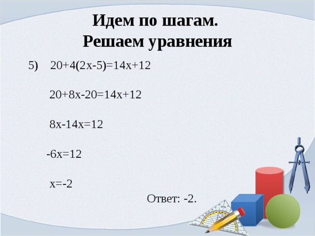 Идем по шагам.  Решаем уравнения  5) 20+4(2x-5)=14x+12    20+8x-20=14x+12  8x-14x=12  -6x=12  x=-2  Ответ: -2. 
