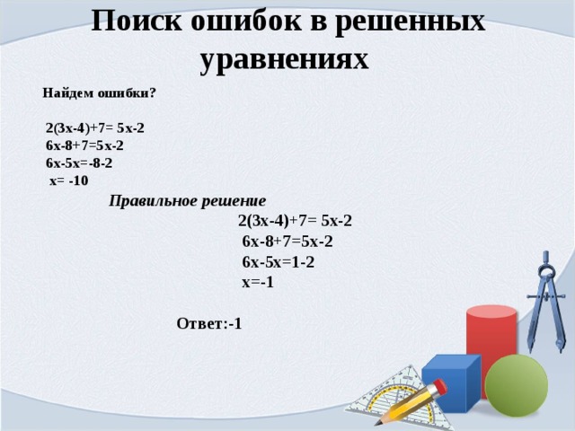 Поиск ошибок в решенных уравнениях   Найдем ошибки?   2(3х-4)+7= 5х-2  6х-8+7=5х-2  6х-5х=-8-2  х= -10  Правильное решение   2(3х-4)+7= 5х-2  6х-8+7=5х-2  6х-5х=1-2  х=-1   Ответ:-1   