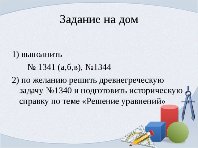 Задание на дом 1) выполнить № 1341 (а,б,в), №1344 2) по желанию решить древнегреческую задачу №1340 и подготовить историческую справку по теме «Решение уравнений» 