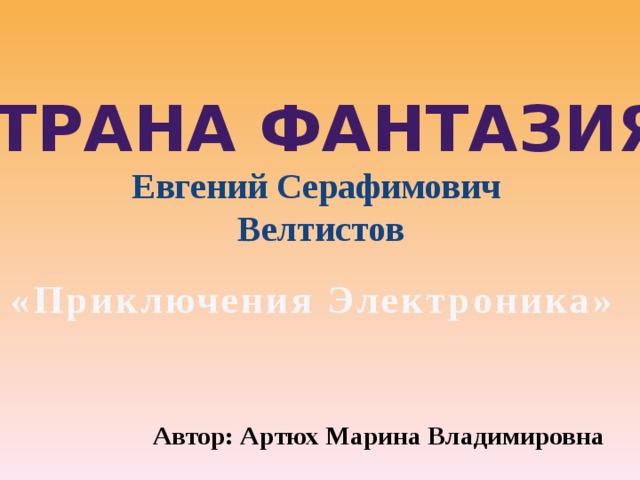 Страна Фантазия Евгений Серафимович Велтистов «Приключения Электроника» Автор: Артюх Марина Владимировна 