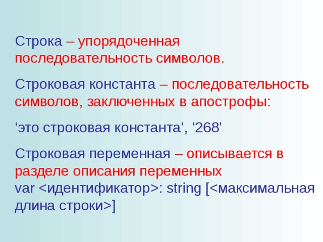 Строка – упорядоченная последовательность символов. Строковая константа – последовательность символов, заключенных в апострофы: ‘ это строковая константа’, ‘268’ Строковая переменная – описывается в разделе описания переменных  var : string []