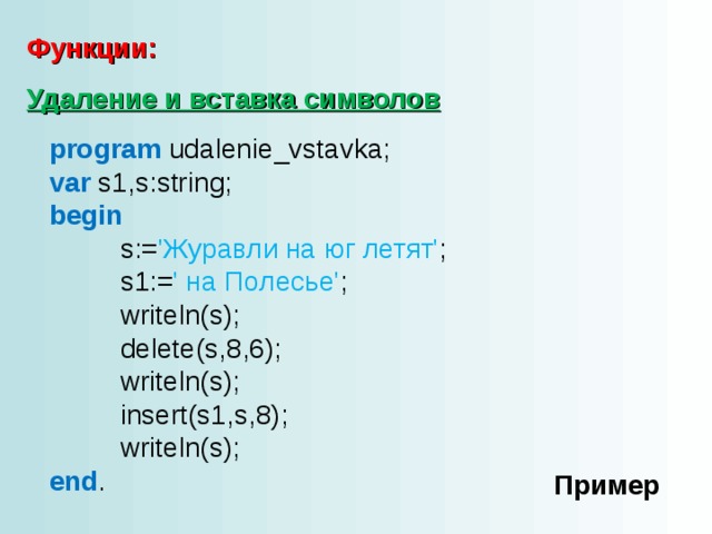 Функции: Удаление и вставка символов program udalenie_vstavka; var s1,s:string; begin   s:= 'Журавли на юг летят' ;   s1:= ' на Полесье' ;   writeln(s);   delete(s,8,6);   writeln(s);   insert(s1,s,8);   writeln(s); end . Пример