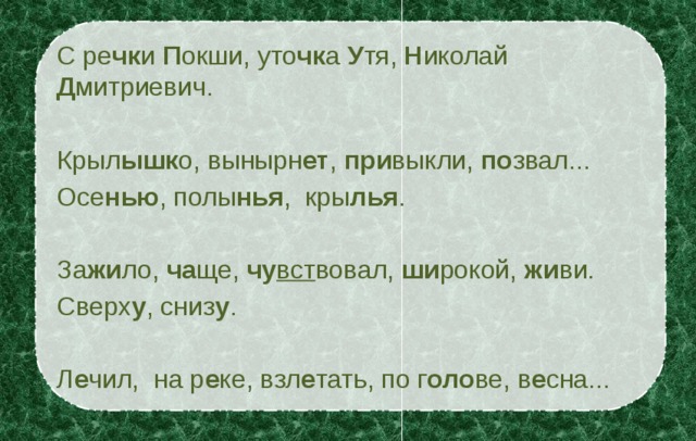 С ре чк и П окши, уто чк а У тя, Н иколай Д митриевич. Крыл ышк о, вынырн ет , при выкли, по звал... Осе нью , полы нья , кры лья . За жи ло, ча ще, чу вст вовал, ши рокой, жи ви. Сверх у , сниз у . Л е чил, на р е ке, взл е тать, по г оло ве, в е сна...