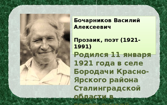 Бочарников Василий Алексеевич  Прозаик, поэт (1921-1991) Родился 11 января 1921 года в селе Бородачи Красно-Ярского района Сталинградской области в крестьянской семье.