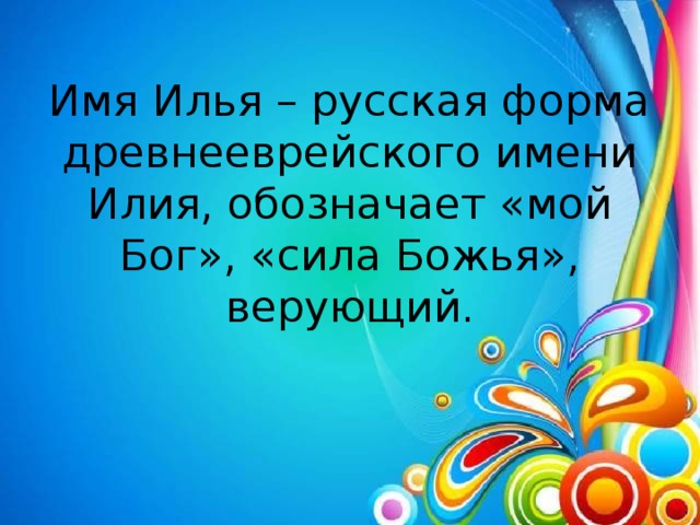 Имя Илья – русская форма древнееврейского имени Илия, обозначает «мой Бог», «сила Божья», верующий. 