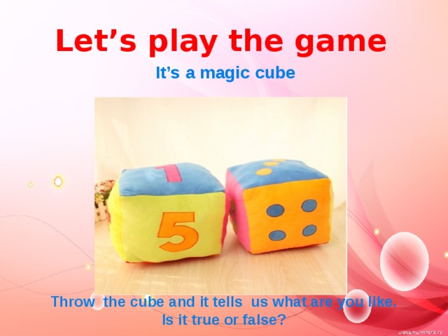 Let’s play the game It’s a magic cube Throw the cube and it tells us what are you like. Is it true or false? 