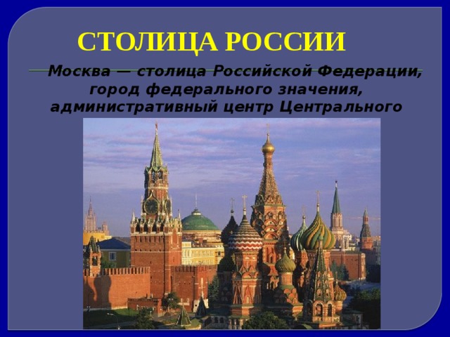 СТОЛИЦА РОССИИ Москва — столица Российской Федерации, город федерального значения, административный центр Центрального федерального округа . 