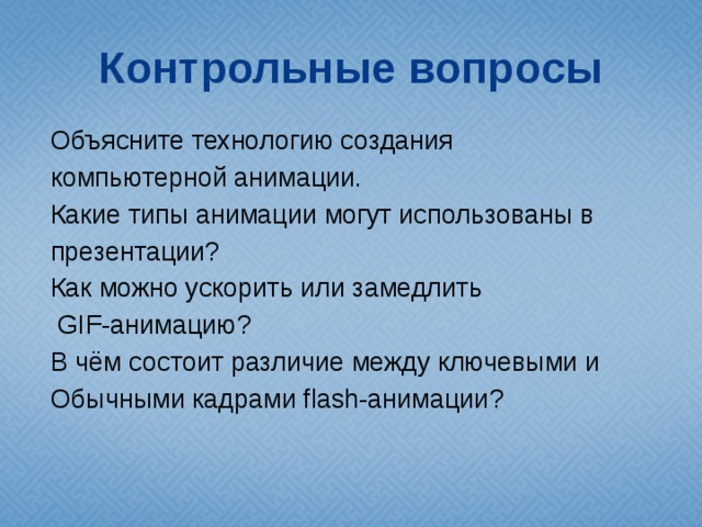 Контрольные вопросы Объясните технологию создания компьютерной анимации. Какие типы анимации могут использованы в презентации? Как можно ускорить или замедлить  GIF-анимацию? В чём состоит различие между ключевыми и Обычными кадрами flash-анимации? 