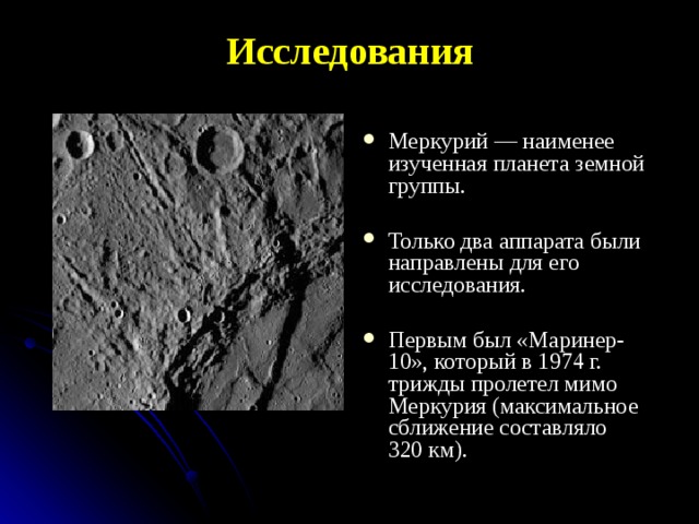 Исследования   Меркурий — наименее изученная планета земной группы.  Только два аппарата были направлены для его исследования.  Первым был «Маринер-10», который в 1974 г. трижды пролетел мимо Меркурия (максимальное сближение составляло 320 км). 