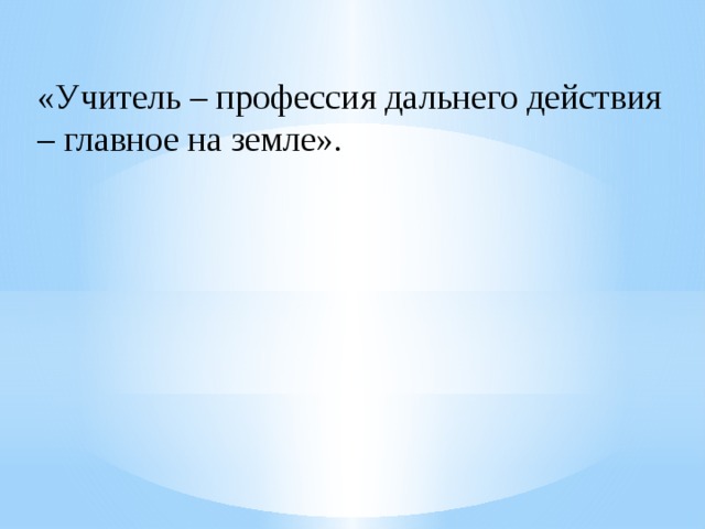 «Учитель – профессия дальнего действия – главное на земле».   