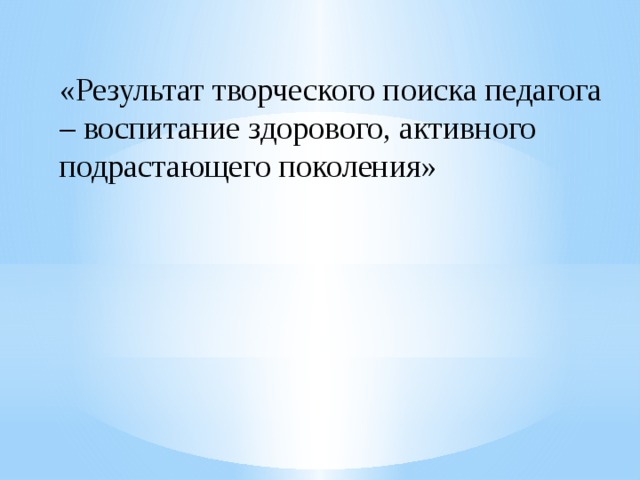 «Результат творческого поиска педагога – воспитание здорового, активного подрастающего поколения» 