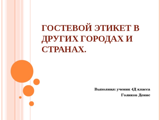 ГОСТЕВОЙ ЭТИКЕТ В ДРУГИХ ГОРОДАХ И СТРАНАХ.   Выполнил: ученик 4Д класса Голиков Денис  