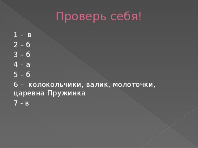 Проверь себя! 1 - в 2 – б 3 – б 4 – а 5 – б 6 – колокольчики, валик, молоточки, царевна Пружинка 7 - в 