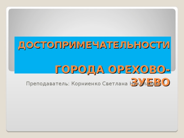 ДОСТОПРИМЕЧАТЕЛЬНОСТИ   ГОРОДА ОРЕХОВО-ЗУЕВО   Преподаватель: Корниенко Светлана Николаевна 