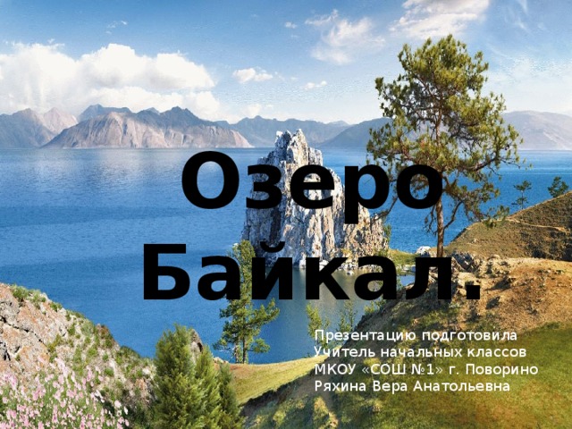 Озеро Байкал. Презентацию подготовила Учитель начальных классов МКОУ «СОШ №1» г. Поворино Ряхина Вера Анатольевна 