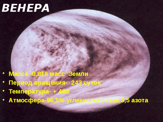 ВЕНЕРА Масса -0,816 масс Земли Период вращения- 243 суток Температура- + 480 Атмосфера-96,5% углекислого газа,3,5 азота 