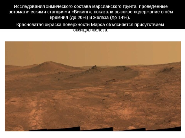 Исследования химического состава марсианского грунта, проведенные автоматическими станциями «Викинг», показали высокое содержание в нём кремния (до 20%) и железа (до 14%). Красноватая окраска поверхности Марса объясняется присутствием оксидов железа. 