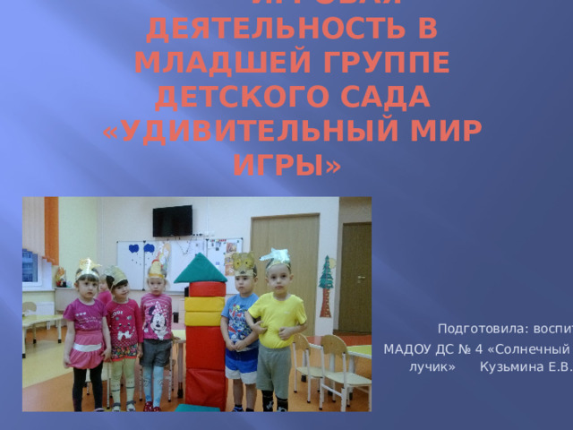 Презентация на тему игровая деятельность в младшей группе детского сада  «удивительный мир игры»  Подготовила: воспитатель  МАДОУ ДС № 4 «Солнечный  лучик» Кузьмина Е.В. 