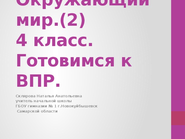 Окружающий мир.(2)  4 класс.  Готовимся к ВПР. Склярова Наталья Анатольевна учитель начальной школы ГБОУ гимназии № 1 г.Новокуйбышевск  Самарской области 