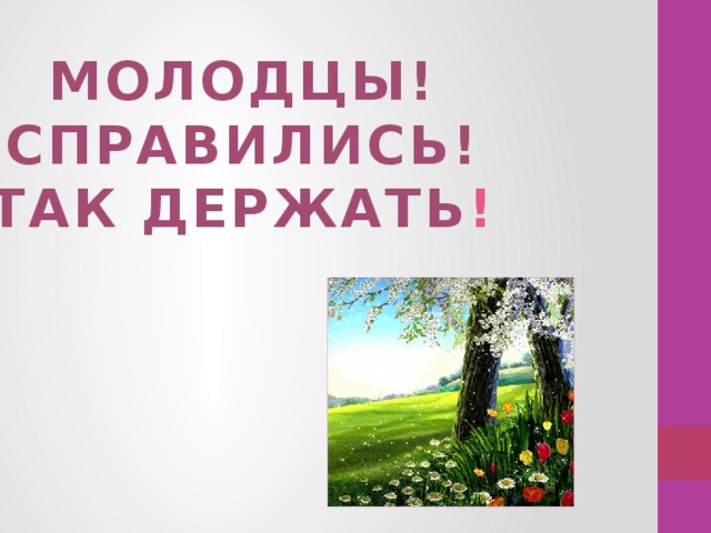 МОЛОДЦЫ! СПРАВИЛИСЬ! ТАК ДЕРЖАТЬ ! 