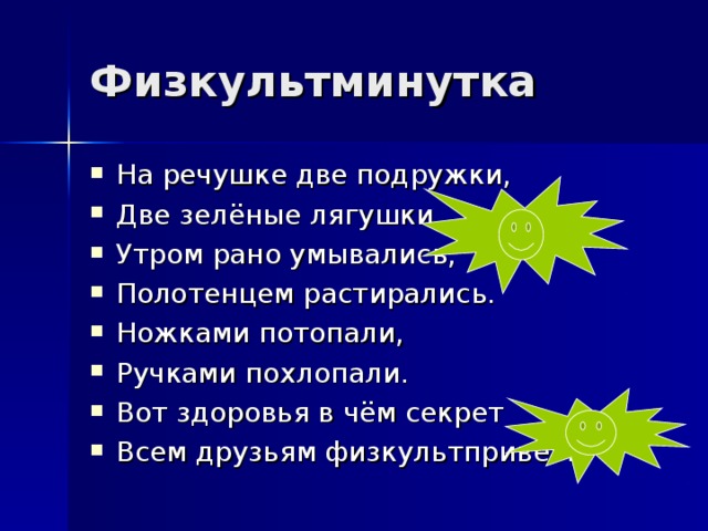 Физкультминутка На речушке две подружки, Две зелёные лягушки. Утром рано умывались, Полотенцем растирались. Ножками потопали, Ручками похлопали. Вот здоровья в чём секрет Всем друзьям физкультпривет! 