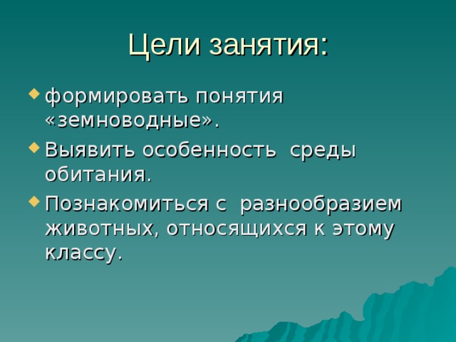 Цели занятия: формировать понятия «земноводные». Выявить особенность среды обитания. Познакомиться с разнообразием животных, относящихся к этому классу.  