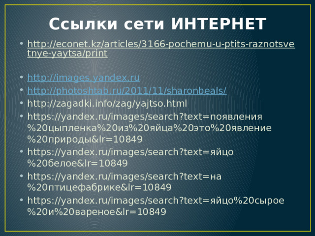 Ссылки сети ИНТЕРНЕТ http://econet.kz/articles/3166-pochemu-u-ptits-raznotsvetnye-yaytsa/print  http://images.yandex.ru http://photoshtab.ru/2011/11/sharonbeals/ http://zagadki.info/zag/yajtso.html https://yandex.ru/images/search?text=появления%20цыпленка%20из%20яйца%20это%20явление%20природы&lr=10849 https://yandex.ru/images/search?text=яйцо%20белое&lr=10849 https://yandex.ru/images/search?text=на%20птицефабрике&lr=10849 https://yandex.ru/images/search?text=яйцо%20сырое%20и%20вареное&lr=10849 