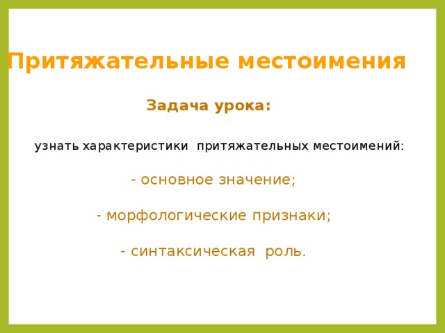 Притяжательные местоимения  Задача урока:  узнать характеристики притяжательных местоимений:  - основное значение; - морфологические признаки; - синтаксическая роль.      