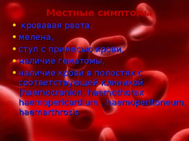 Местные симптомы  кровавая рвота, мелена, стул с примесью крови, наличие гематомы, наличие крови в полостях с соответствующей клиникой ( haemocranion , haemothorax  haemopericardium , haemoperitoneum , haemarthrosis 