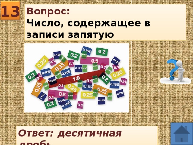 13 Вопрос: Число, содержащее в записи запятую Ответ: десятичная дробь 