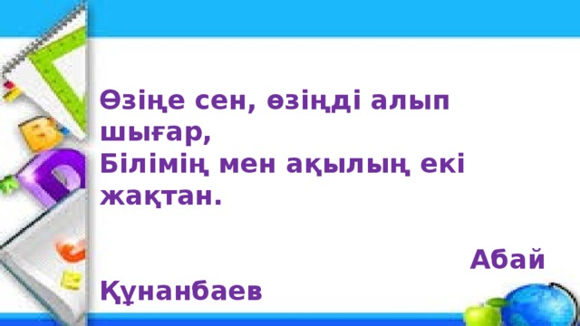 Өзіңе сен, өзіңді алып шығар, Білімің мен ақылың екі жақтан.   Абай Құнанбаев 