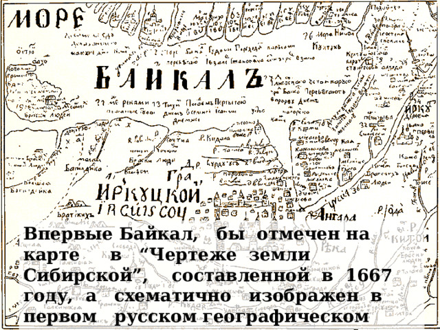 Впервые Байкал, бы отмечен на карте в “Чертеже земли Сибирской”, составленной в 1667 году, а схематично изображен в первом русском географическом атласе отечественного географа и историка С.У.Ремизова. 