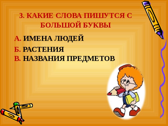 3. КАКИЕ СЛОВА ПИШУТСЯ С БОЛЬШОЙ БУКВЫ А. ИМЕНА ЛЮДЕЙ Б. РАСТЕНИЯ  В. НАЗВАНИЯ ПРЕДМЕТОВ  