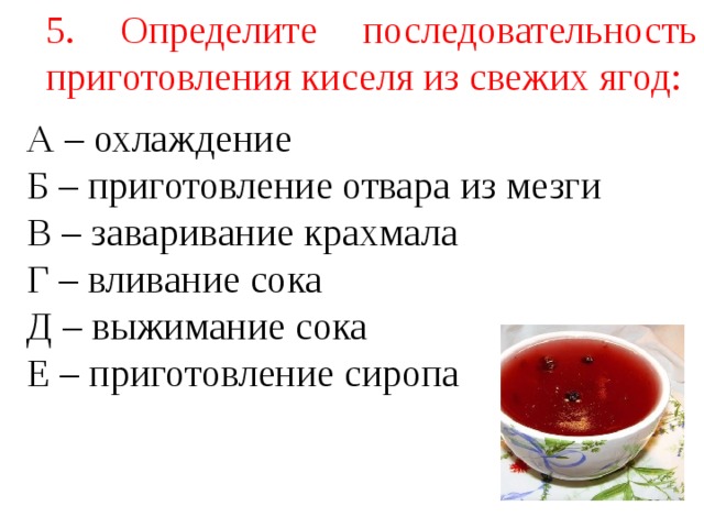 5. Определите последовательность приготовления киселя из свежих ягод: А – охлаждение Б – приготовление отвара из мезги В – заваривание крахмала Г – вливание сока Д – выжимание сока Е – приготовление сиропа 