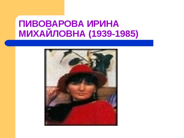 ПИВОВАРОВА ИРИНА МИХАЙЛОВНА (1939-1985) 