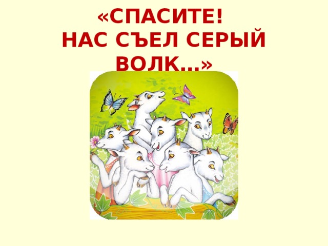 «СПАСИТЕ!  НАС СЪЕЛ СЕРЫЙ ВОЛК…» 