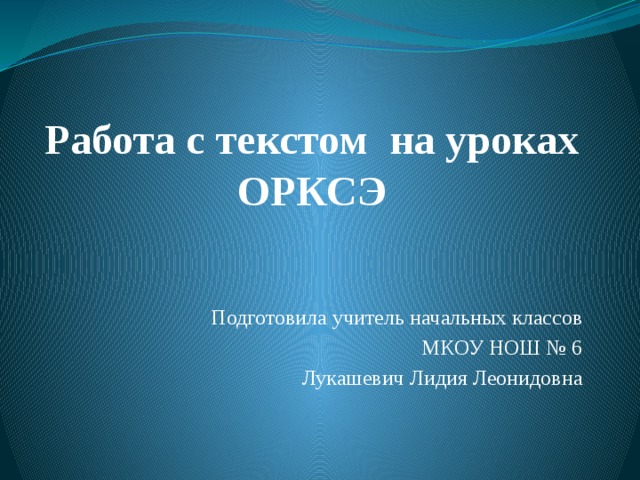 Работа с текстом на уроках ОРКСЭ   Подготовила учитель начальных классов МКОУ НОШ № 6 Лукашевич Лидия Леонидовна 