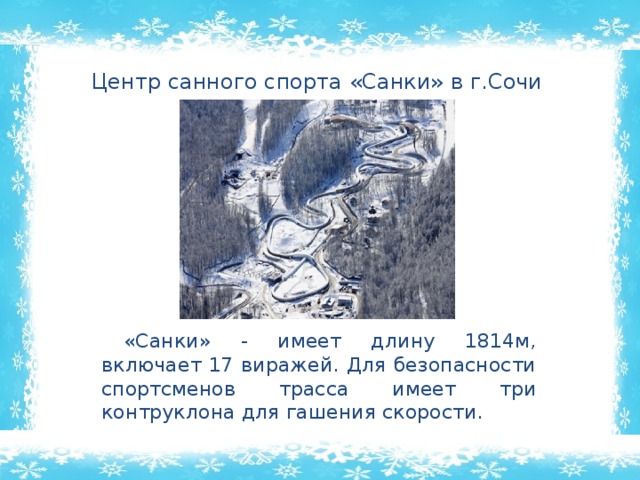 Центр санного спорта «Санки» в г.Сочи  «Санки» - имеет длину 1814м, включает 17 виражей. Для безопасности спортсменов трасса имеет три контруклона для гашения скорости. 